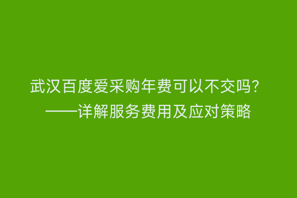 武汉百度爱采购年费可以不交吗？——详解服务费用及应对策略