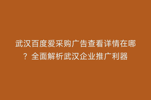 武汉百度爱采购广告查看详情在哪？全面解析武汉企业推广利器