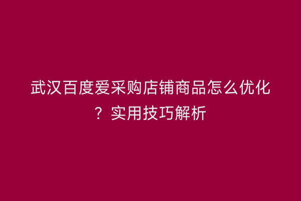 武汉百度爱采购店铺商品怎么优化？实用技巧解析
