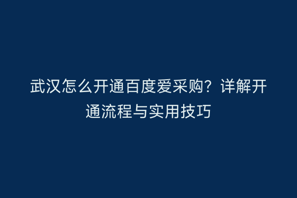 武汉怎么开通百度爱采购？详解开通流程与实用技巧