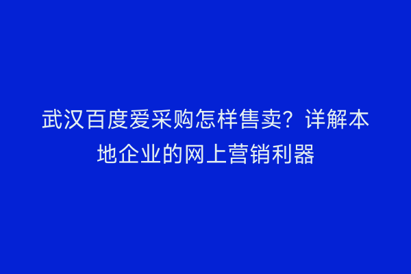 武汉百度爱采购怎样售卖？详解本地企业的网上营销利器
