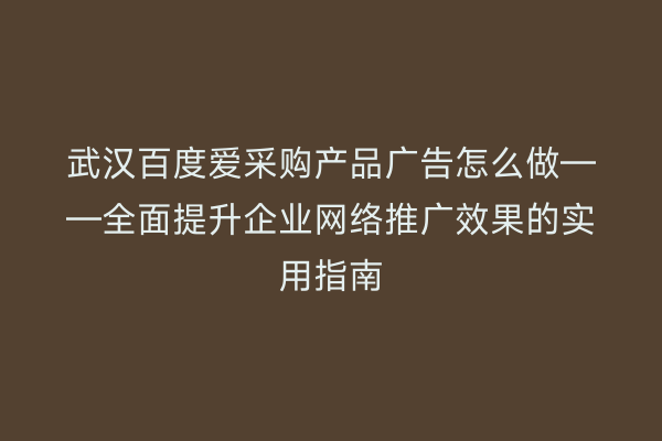 武汉百度爱采购产品广告怎么做——全面提升企业网络推广效果的实用指南