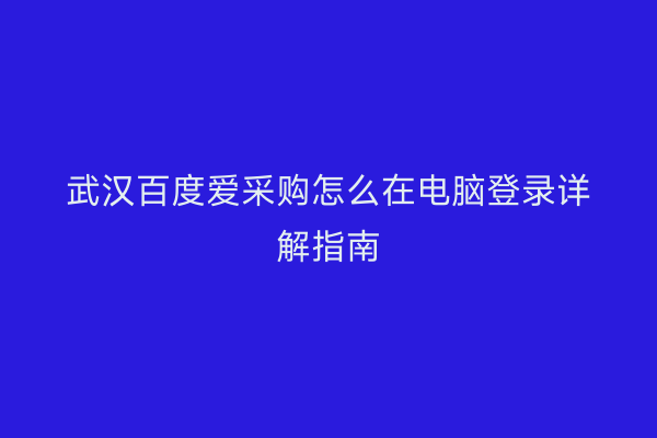 武汉百度爱采购怎么在电脑登录详解指南