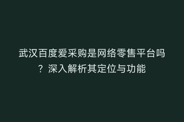 武汉百度爱采购是网络零售平台吗？深入解析其定位与功能
