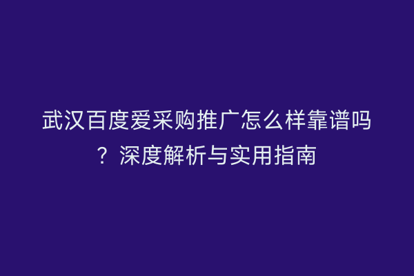 武汉百度爱采购推广怎么样靠谱吗？深度解析与实用指南