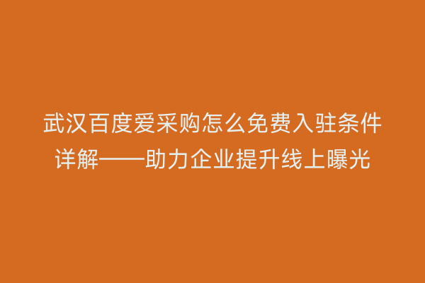 武汉百度爱采购怎么免费入驻条件详解——助力企业提升线上曝光