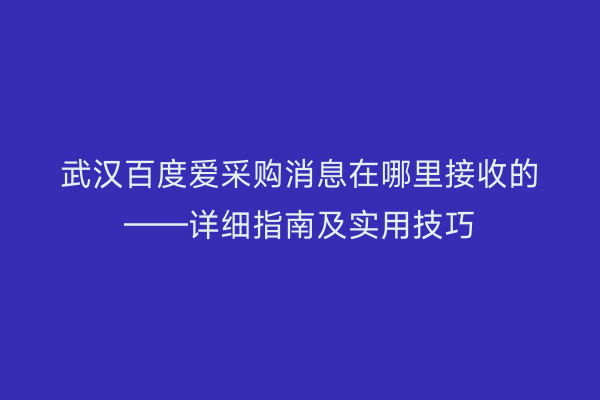武汉百度爱采购消息在哪里接收的——详细指南及实用技巧