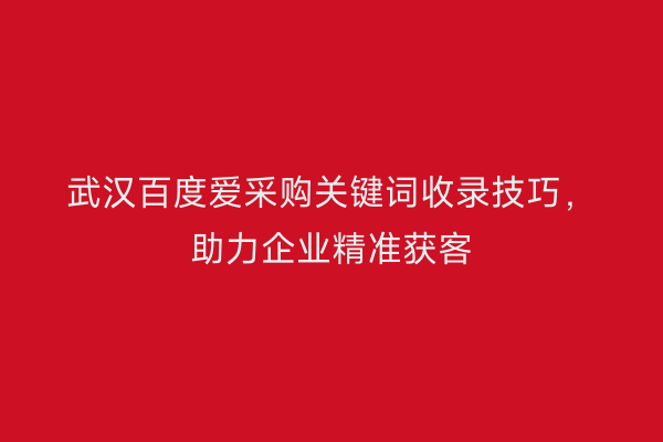武汉百度爱采购关键词收录技巧，助力企业精准获客