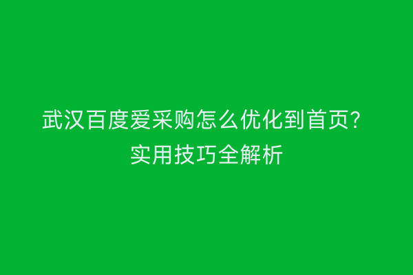 武汉百度爱采购怎么优化到首页？实用技巧全解析
