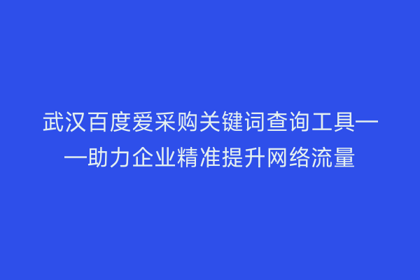 武汉百度爱采购关键词查询工具——助力企业精准提升网络流量