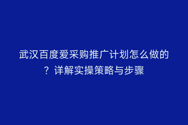 武汉百度爱采购推广计划怎么做的？详解实操策略与步骤