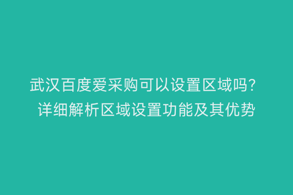 武汉百度爱采购可以设置区域吗？详细解析区域设置功能及其优势