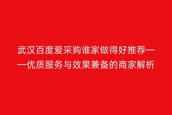 武汉百度爱采购谁家做得好推荐——优质服务与效果兼备的商家解析