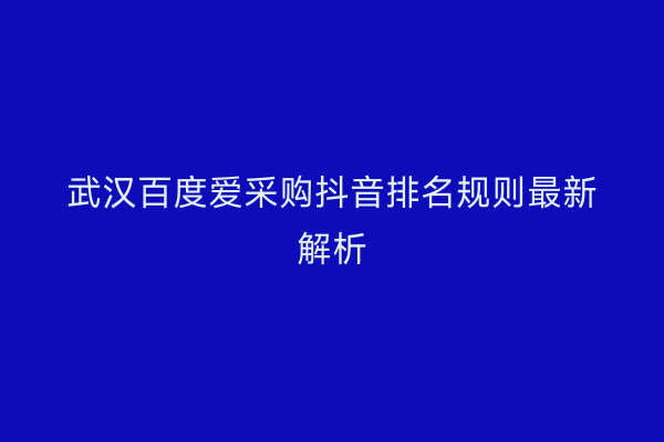 武汉百度爱采购抖音排名规则最新解析