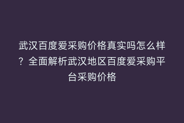 武汉百度爱采购价格真实吗怎么样？全面解析武汉地区百度爱采购平台采购价格
