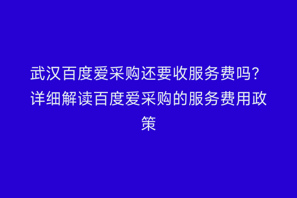 武汉百度爱采购还要收服务费吗？详细解读百度爱采购的服务费用政策