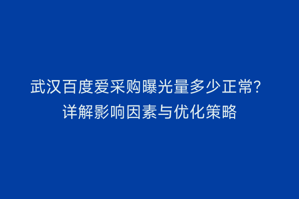武汉百度爱采购曝光量多少正常？详解影响因素与优化策略