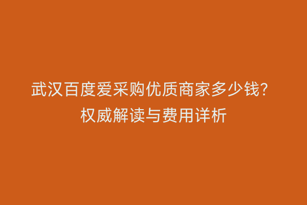 武汉百度爱采购优质商家多少钱？权威解读与费用详析