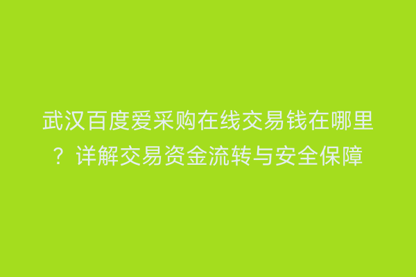 武汉百度爱采购在线交易钱在哪里？详解交易资金流转与安全保障
