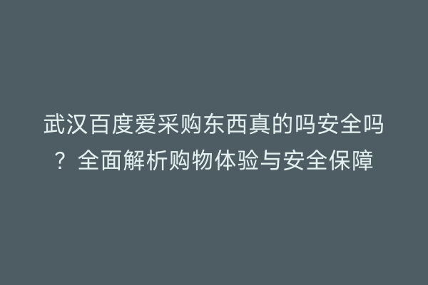 武汉百度爱采购东西真的吗安全吗？全面解析购物体验与安全保障