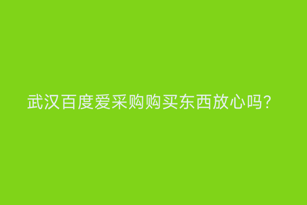 武汉百度爱采购购买东西放心吗？