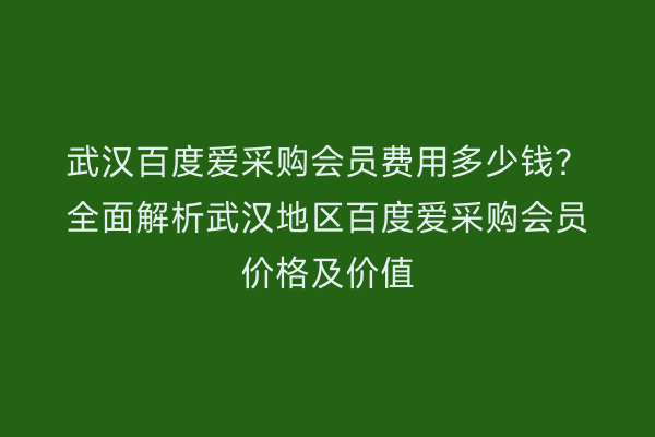 武汉百度爱采购会员费用多少钱？全面解析武汉地区百度爱采购会员价格及价值