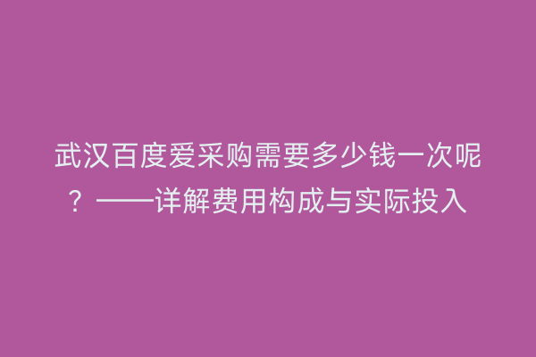 武汉百度爱采购需要多少钱一次呢？——详解费用构成与实际投入