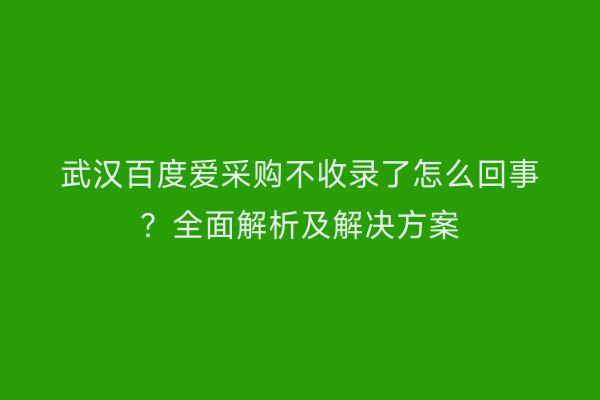 武汉百度爱采购不收录了怎么回事？全面解析及解决方案