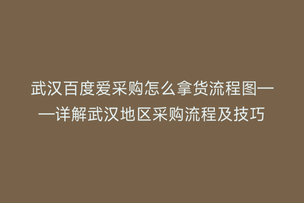 武汉百度爱采购怎么拿货流程图——详解武汉地区采购流程及技巧