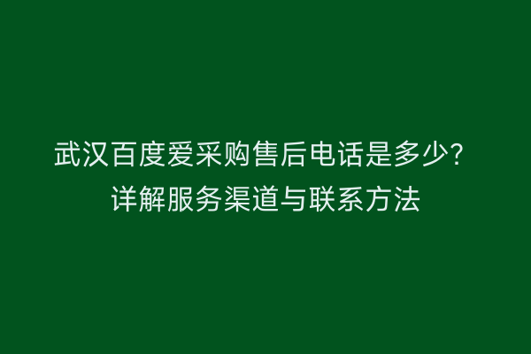 武汉百度爱采购售后电话是多少？详解服务渠道与联系方法