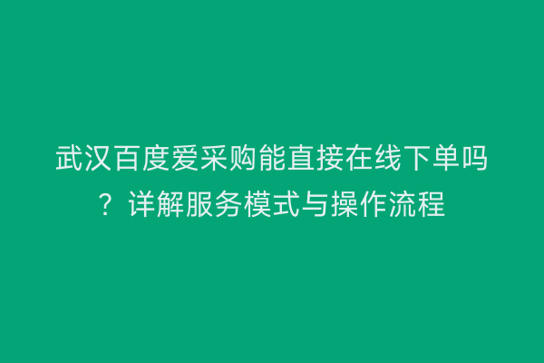 武汉百度爱采购能直接在线下单吗？详解服务模式与操作流程
