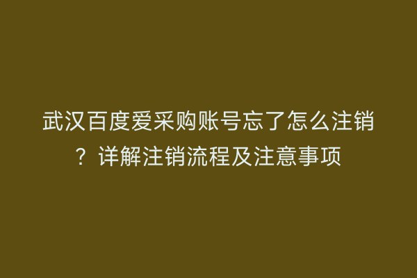 武汉百度爱采购账号忘了怎么注销？详解注销流程及注意事项