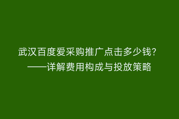 武汉百度爱采购推广点击多少钱？——详解费用构成与投放策略