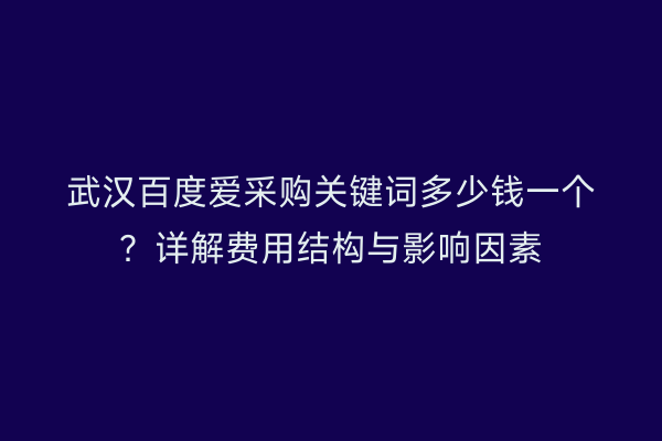 武汉百度爱采购关键词多少钱一个？详解费用结构与影响因素