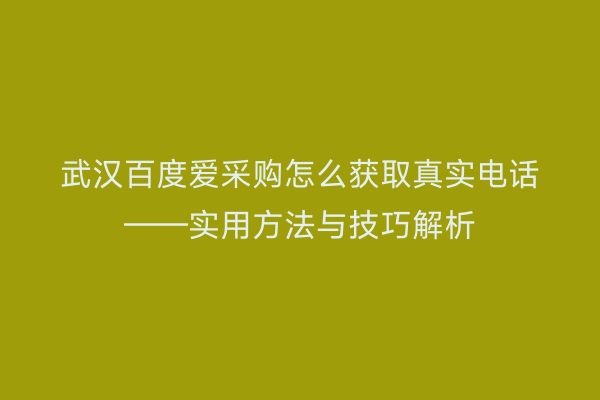 武汉百度爱采购怎么获取真实电话——实用方法与技巧解析