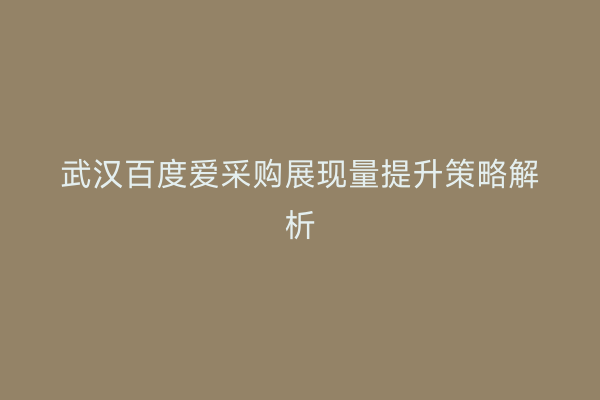 武汉百度爱采购展现量提升策略解析