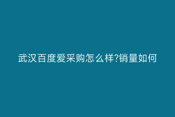 武汉百度爱采购怎么样?销量如何