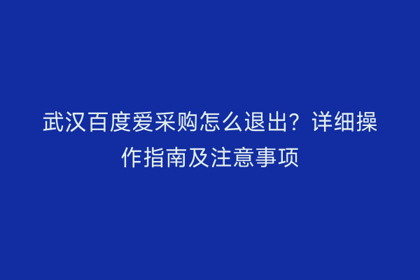 武汉百度爱采购怎么退出？详细操作指南及注意事项