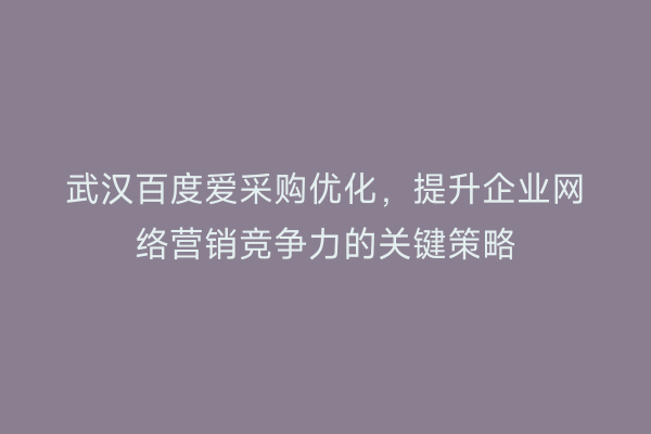 武汉百度爱采购优化，提升企业网络营销竞争力的关键策略