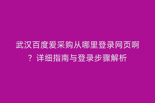 武汉百度爱采购从哪里登录网页啊？详细指南与登录步骤解析