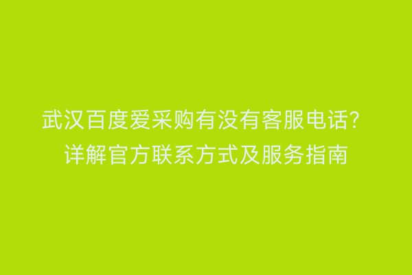 武汉百度爱采购有没有客服电话？详解官方联系方式及服务指南