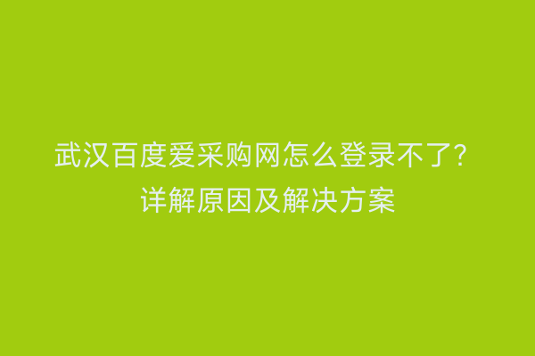 武汉百度爱采购网怎么登录不了？详解原因及解决方案