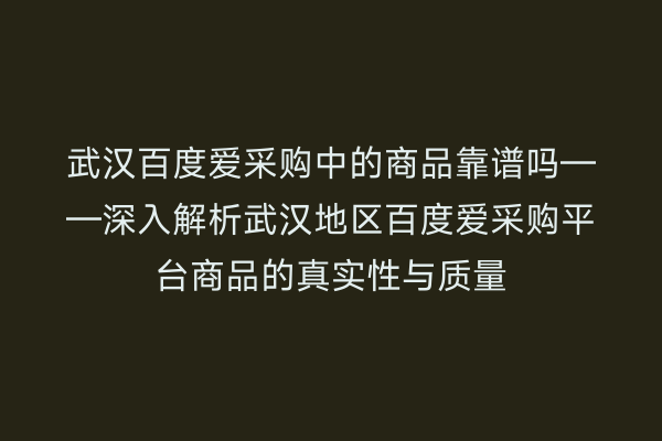 武汉百度爱采购中的商品靠谱吗——深入解析武汉地区百度爱采购平台商品的真实性与质量