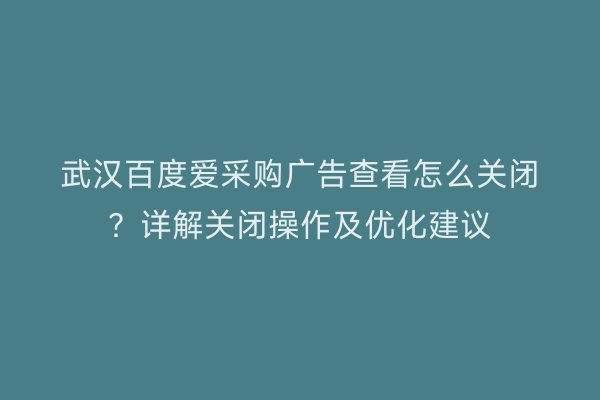武汉百度爱采购广告查看怎么关闭？详解关闭操作及优化建议