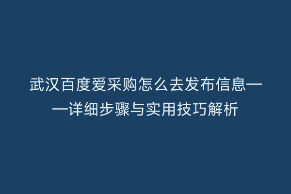 武汉百度爱采购怎么去发布信息——详细步骤与实用技巧解析