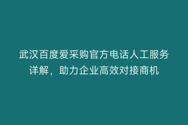 武汉百度爱采购官方电话人工服务详解，助力企业高效对接商机