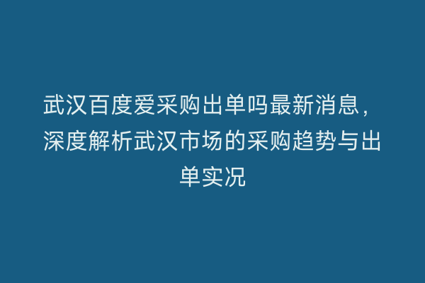 武汉百度爱采购出单吗最新消息，深度解析武汉市场的采购趋势与出单实况