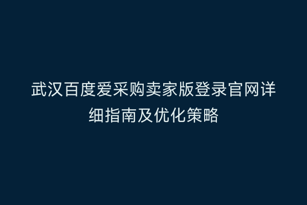 武汉百度爱采购卖家版登录官网详细指南及优化策略