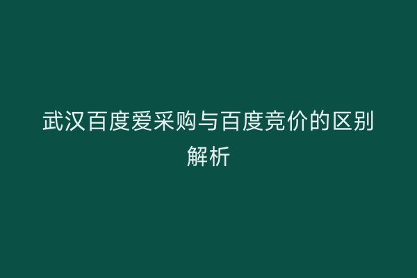 武汉百度爱采购与百度竞价的区别解析