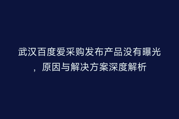 武汉百度爱采购发布产品没有曝光，原因与解决方案深度解析